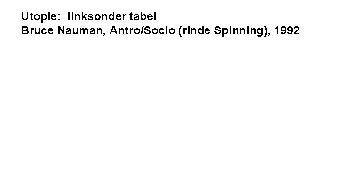 Utopie: linksonder tabel Bruce Nauman, Antro/Socio (rinde Spinning), 1992 