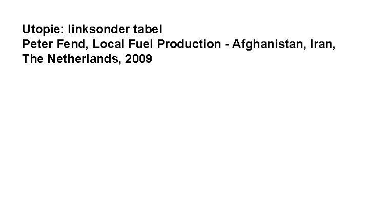 Utopie: linksonder tabel Peter Fend, Local Fuel Production - Afghanistan, Iran, The Netherlands, 2009