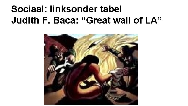Sociaal: linksonder tabel Judith F. Baca: “Great wall of LA” 