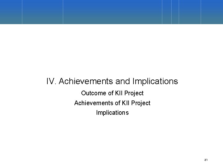 IV. Achievements and Implications Outcome of KII Project Achievements of KII Project Implications 21
