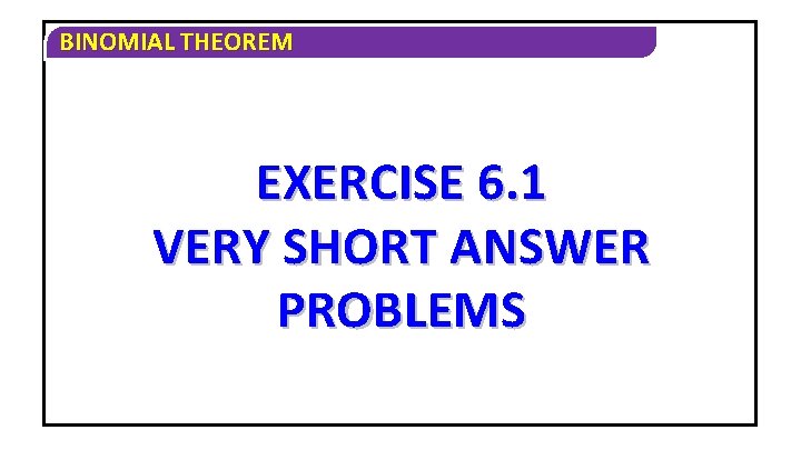 BINOMIAL THEOREM EXERCISE 6. 1 VERY SHORT ANSWER PROBLEMS 