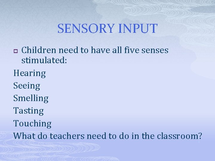 SENSORY INPUT Children need to have all five senses stimulated: Hearing Seeing Smelling Tasting