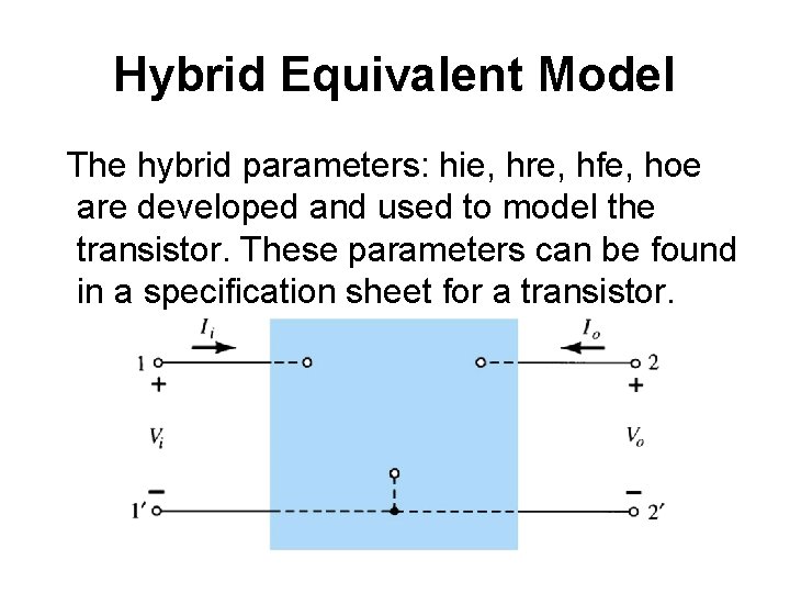 Hybrid Equivalent Model The hybrid parameters: hie, hre, hfe, hoe are developed and used Hybrid Equivalent Model The hybrid parameters: hie, hre, hfe, hoe are developed and used