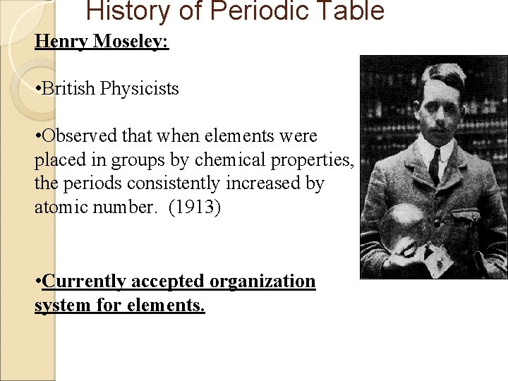 History of Periodic Table Henry Moseley: • British Physicists • Observed that when elements