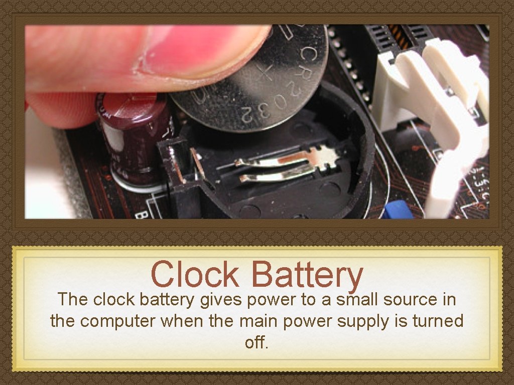 Clock Battery The clock battery gives power to a small source in the computer