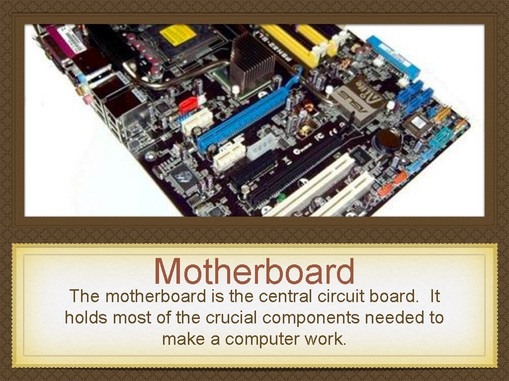 Motherboard The motherboard is the central circuit board. It holds most of the crucial