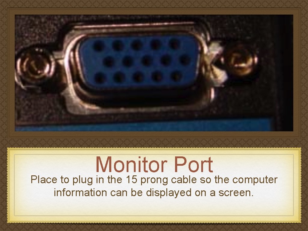 Monitor Port Place to plug in the 15 prong cable so the computer information