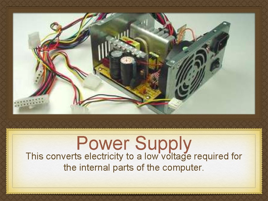 Power Supply This converts electricity to a low voltage required for the internal parts