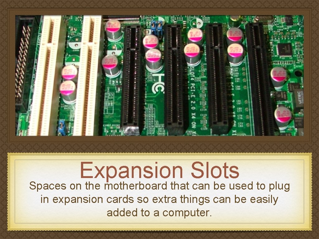 Expansion Slots Spaces on the motherboard that can be used to plug in expansion