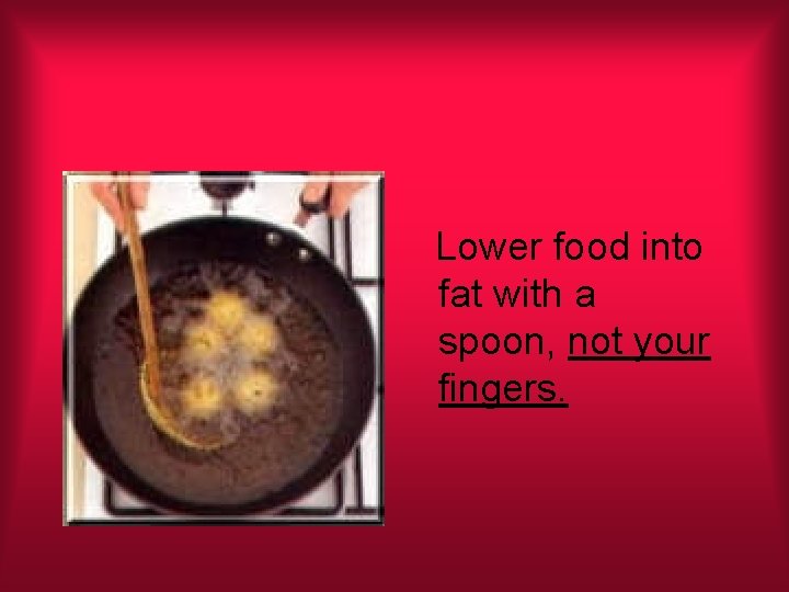 Lower food into fat with a spoon, not your fingers. 