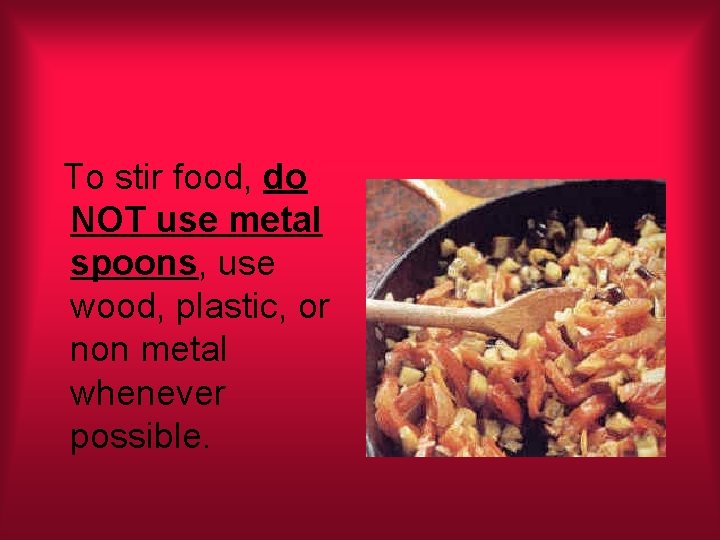 To stir food, do NOT use metal spoons, use wood, plastic, or non metal