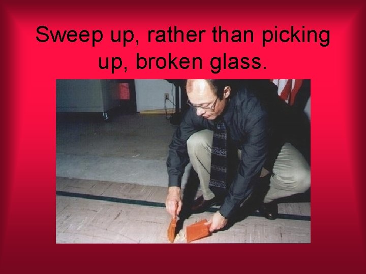Sweep up, rather than picking up, broken glass. 
