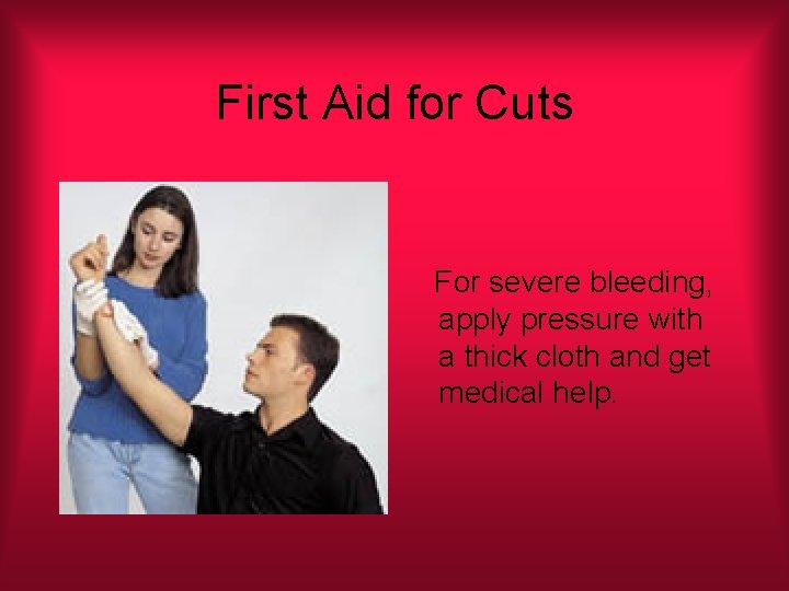 First Aid for Cuts For severe bleeding, apply pressure with a thick cloth and