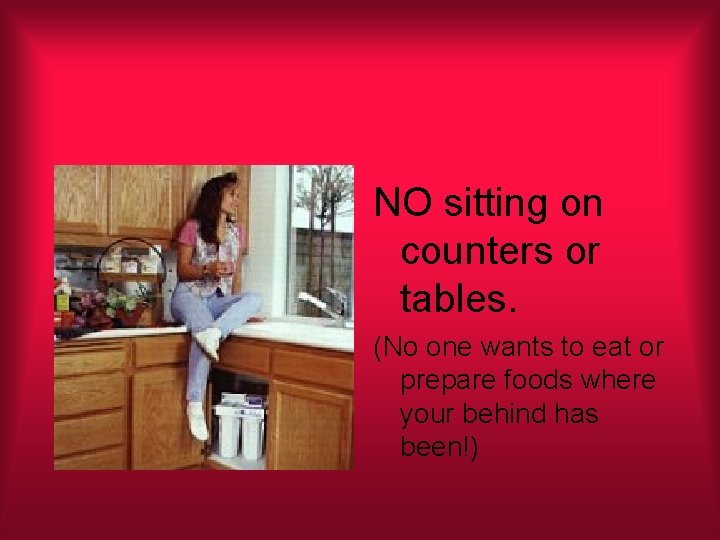 NO sitting on counters or tables. (No one wants to eat or prepare foods