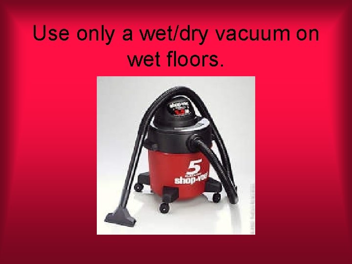 Use only a wet/dry vacuum on wet floors. 