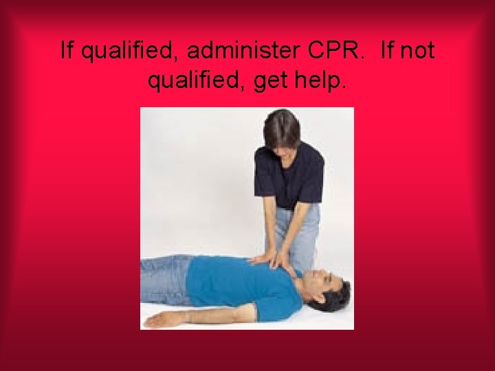 If qualified, administer CPR. If not qualified, get help. 