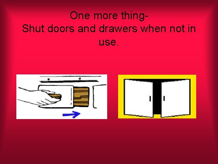 One more thing. Shut doors and drawers when not in use. 