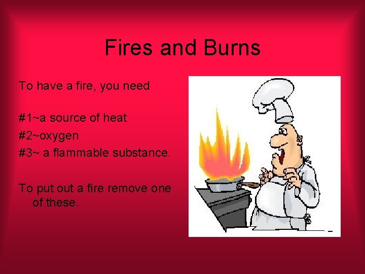 Fires and Burns To have a fire, you need #1~a source of heat #2~oxygen