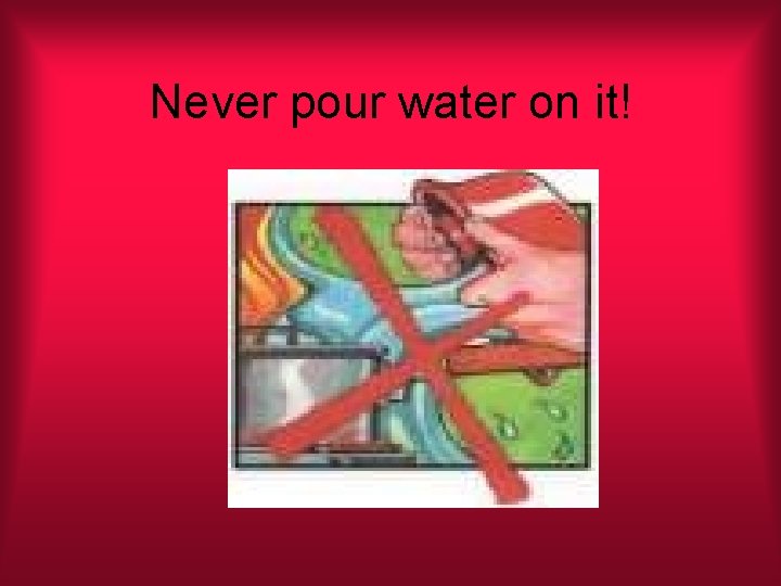 Never pour water on it! 
