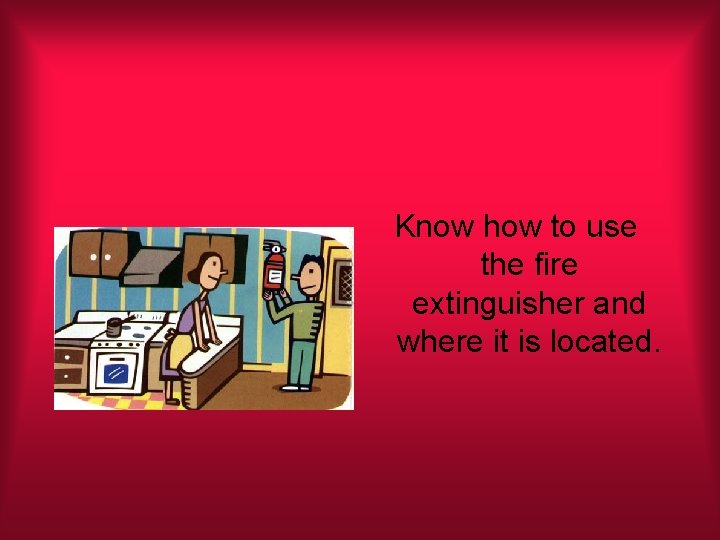 Know how to use the fire extinguisher and where it is located. 