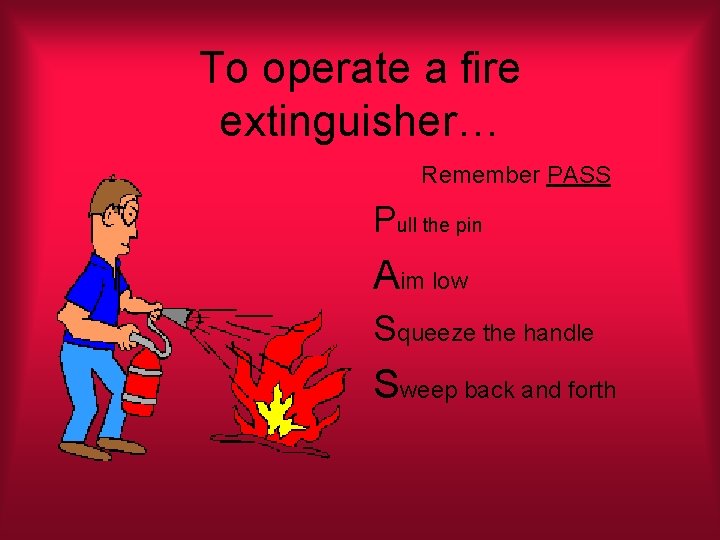 To operate a fire extinguisher… Remember PASS Pull the pin Aim low Squeeze the