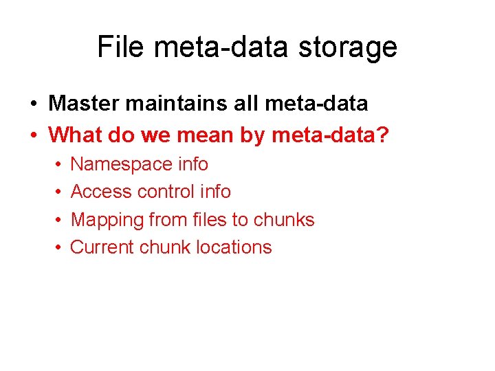 File meta-data storage • Master maintains all meta-data • What do we mean by