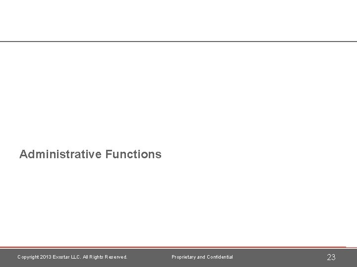 Administrative Functions Copyright 2013 Exostar LLC. All Rights Reserved. Proprietary and Confidential 23 