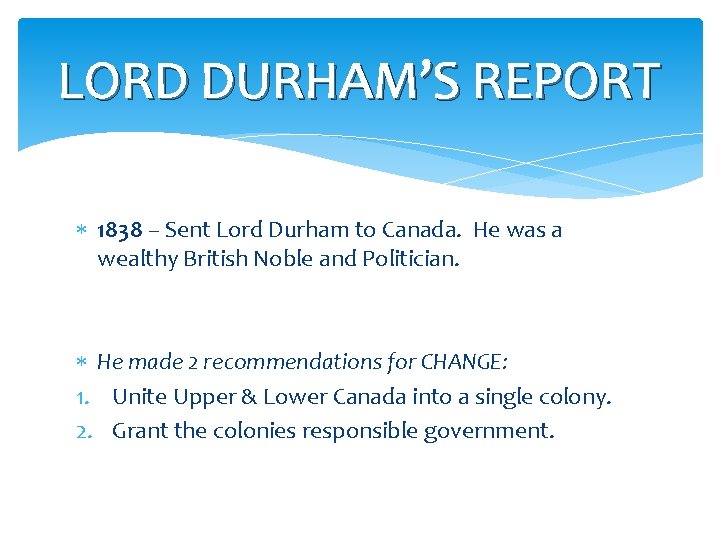 LORD DURHAM’S REPORT 1838 – Sent Lord Durham to Canada. He was a wealthy