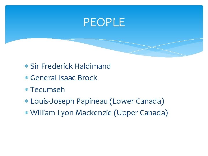 PEOPLE Sir Frederick Haldimand General Isaac Brock Tecumseh Louis-Joseph Papineau (Lower Canada) William Lyon