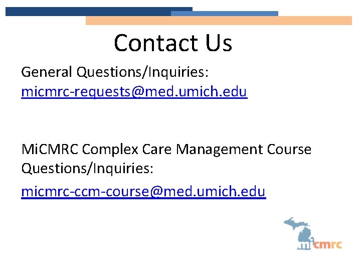 Contact Us General Questions/Inquiries: micmrc-requests@med. umich. edu Mi. CMRC Complex Care Management Course Questions/Inquiries: