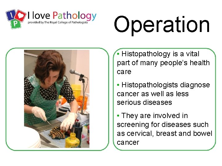 Operation • Histopathology is a vital part of many people’s health care • Histopathologists