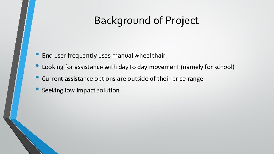 Background of Project • End user frequently uses manual wheelchair. • Looking for assistance