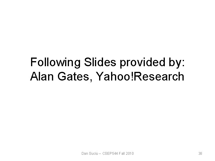 Following Slides provided by: Alan Gates, Yahoo!Research Dan Suciu -- CSEP 544 Fall 2010 Following Slides provided by: Alan Gates, Yahoo!Research Dan Suciu -- CSEP 544 Fall 2010