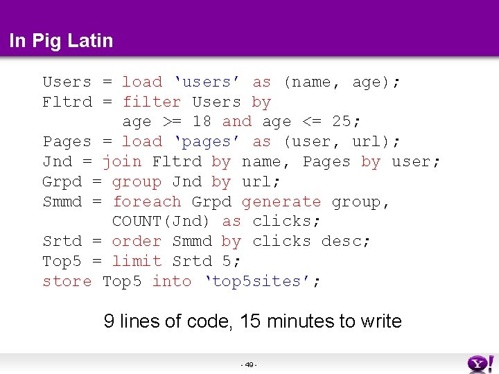 In Pig Latin Users = load ‘users’ as (name, age); Fltrd = filter Users In Pig Latin Users = load ‘users’ as (name, age); Fltrd = filter Users