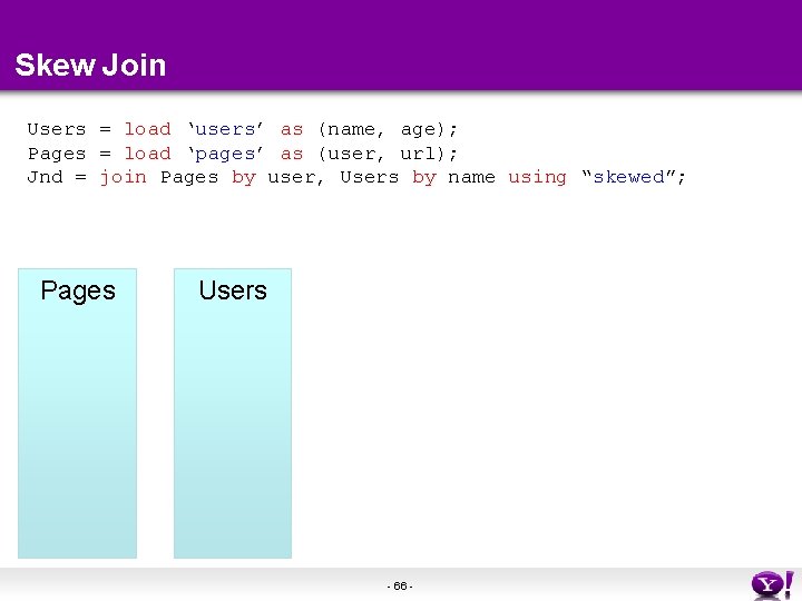 Skew Join Users = load ‘users’ as (name, age); Pages = load ‘pages’ as Skew Join Users = load ‘users’ as (name, age); Pages = load ‘pages’ as
