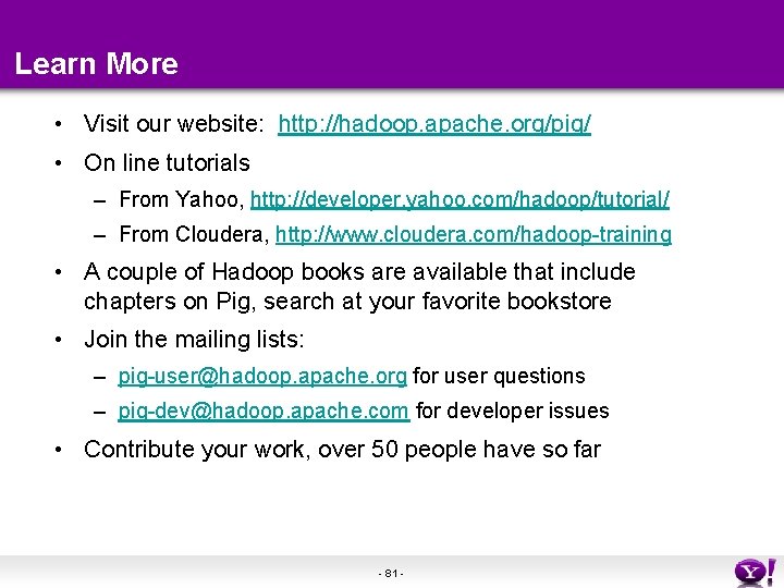 Learn More • Visit our website: http: //hadoop. apache. org/pig/ • On line tutorials Learn More • Visit our website: http: //hadoop. apache. org/pig/ • On line tutorials