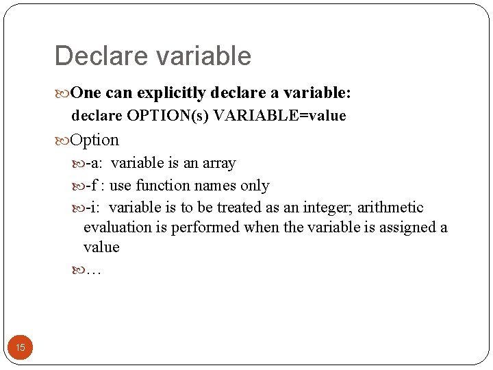 Declare variable One can explicitly declare a variable: declare OPTION(s) VARIABLE=value Option -a: variable Declare variable One can explicitly declare a variable: declare OPTION(s) VARIABLE=value Option -a: variable