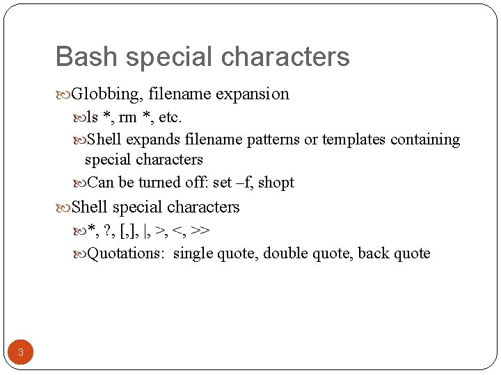 Bash special characters Globbing, filename expansion ls *, rm *, etc. Shell expands filename Bash special characters Globbing, filename expansion ls *, rm *, etc. Shell expands filename