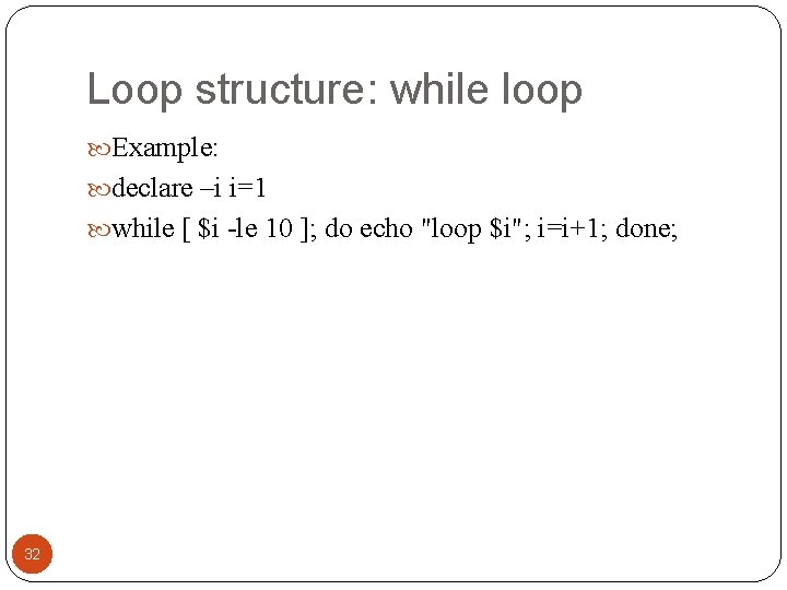 Loop structure: while loop Example: declare –i i=1 while [ $i -le 10 ];