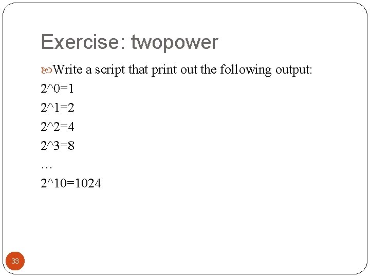 Exercise: twopower Write a script that print out the following output: 2^0=1 2^1=2 2^2=4 Exercise: twopower Write a script that print out the following output: 2^0=1 2^1=2 2^2=4