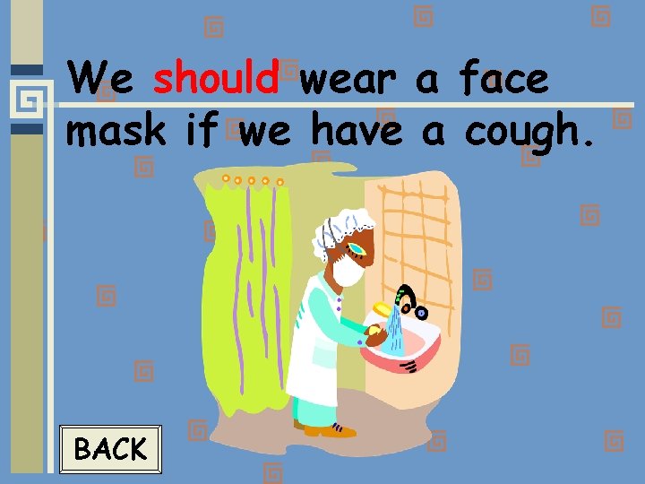 We should wear a face mask if we have a cough. BACK 