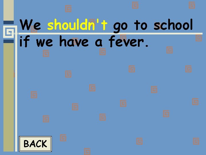 We shouldn't go to school if we have a fever. BACK 