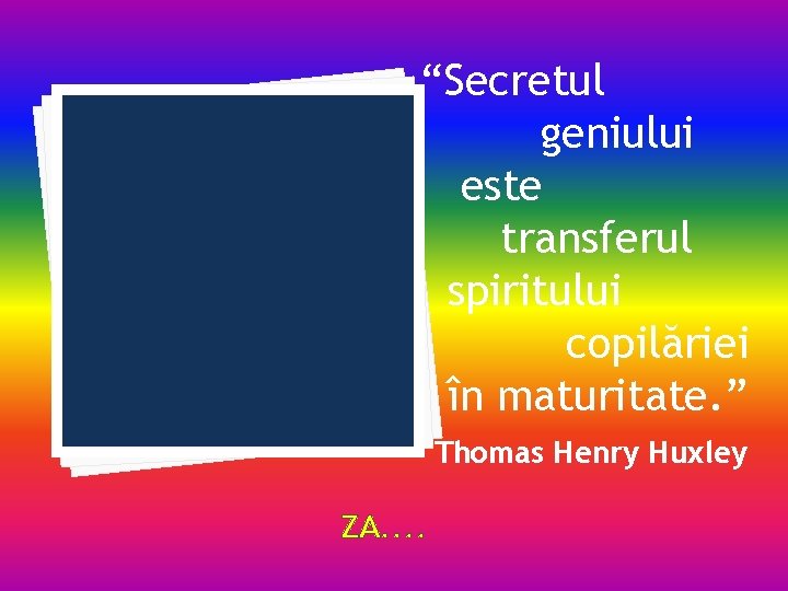 “Secretul geniului este transferul spiritului copilăriei în maturitate. ” Thomas Henry Huxley ZA. .