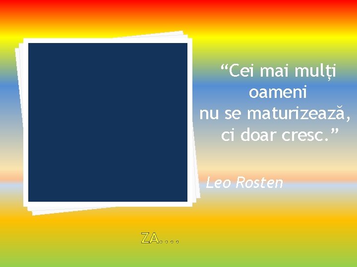“Cei mai mulți oameni nu se maturizează, ci doar cresc. ” Leo Rosten ZA.