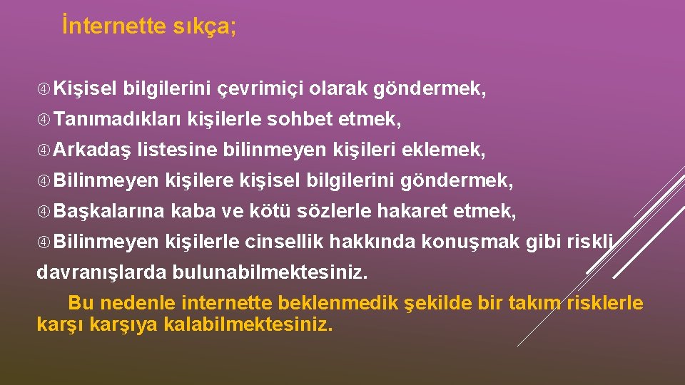 İnternette sıkça; Kişisel bilgilerini çevrimiçi olarak göndermek, Tanımadıkları Arkadaş kişilerle sohbet etmek, listesine bilinmeyen