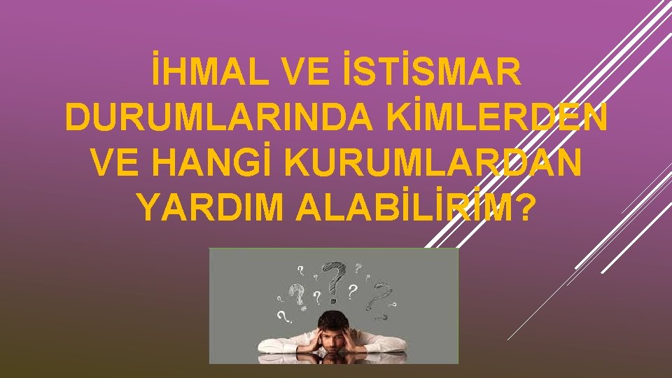 İHMAL VE İSTİSMAR DURUMLARINDA KİMLERDEN VE HANGİ KURUMLARDAN YARDIM ALABİLİRİM? 