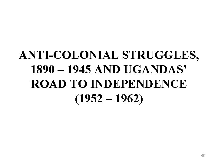 ANTI-COLONIAL STRUGGLES, 1890 – 1945 AND UGANDAS’ ROAD TO INDEPENDENCE (1952 – 1962) 68