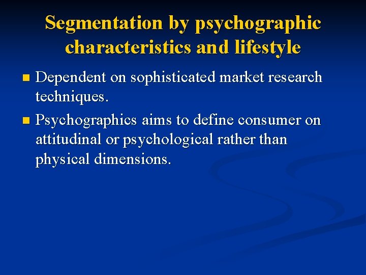 Segmentation by psychographic characteristics and lifestyle Dependent on sophisticated market research techniques. n Psychographics