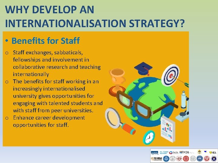 WHY DEVELOP AN INTERNATIONALISATION STRATEGY? • Benefits for Staff o Staff exchanges, sabbaticals, fellowships