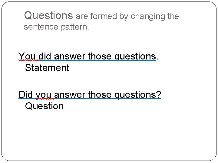 Questions are formed by changing the sentence pattern. You did answer those questions. Statement